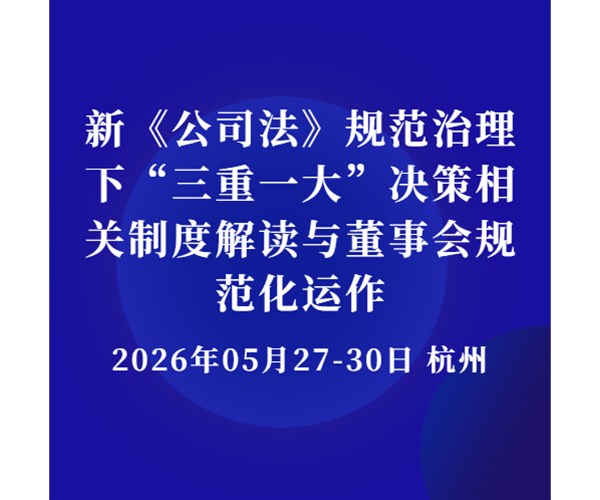【5月27-30日 杭州】新《公司法》规范治理下“三重一大”决策相关制度解读与董事会规范化运作